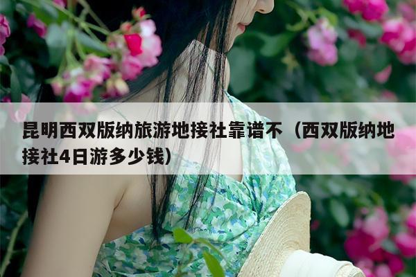 昆明西双版纳旅游地接社靠谱不（西双版纳地接社4日游多少钱）