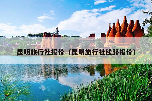 昆明旅行社报价（昆明旅行社线路报价）