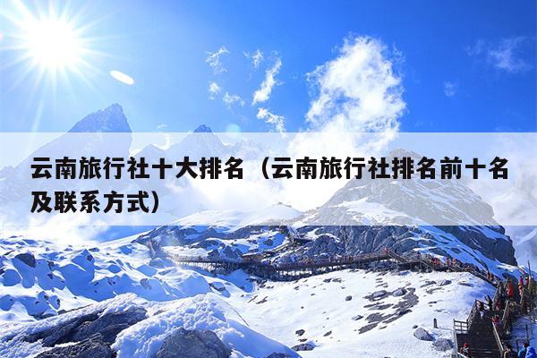 云南旅行社十大排名（云南旅行社排名前十名及联系方式）