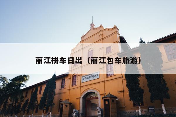 丽江拼车日出（丽江包车旅游）