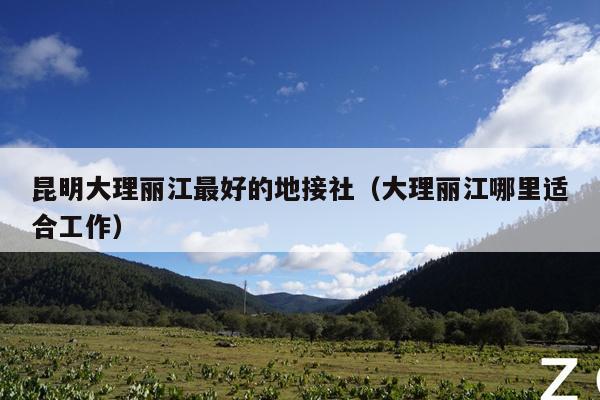 昆明大理丽江最好的地接社（大理丽江哪里适合工作）