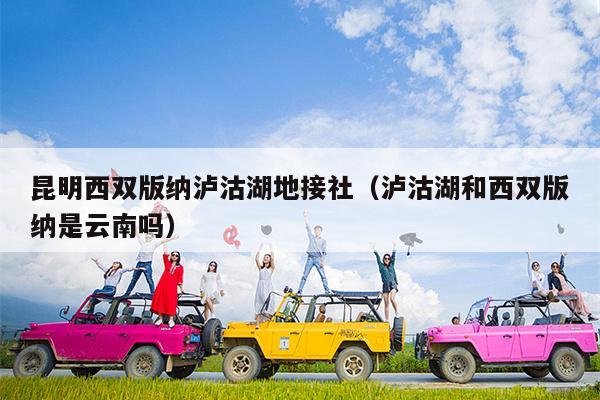 昆明西双版纳泸沽湖地接社（泸沽湖和西双版纳是云南吗）