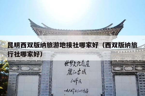 昆明西双版纳旅游地接社哪家好（西双版纳旅行社哪家好）