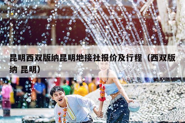 昆明西双版纳昆明地接社报价及行程（西双版纳 昆明）