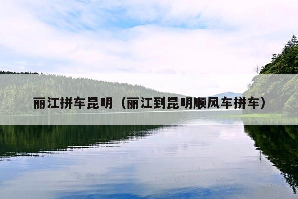 丽江拼车昆明（丽江到昆明顺风车拼车）