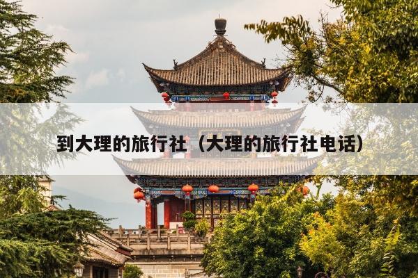 到大理的旅行社（大理的旅行社电话）