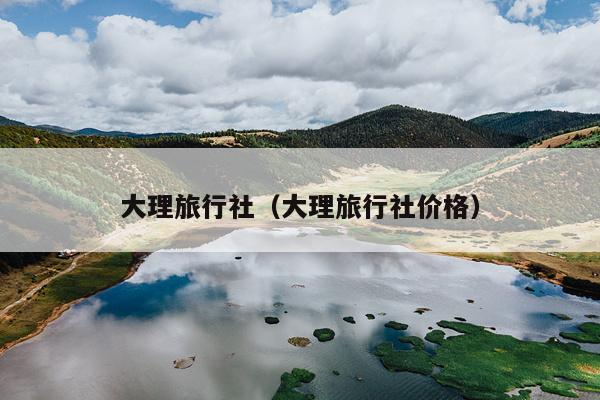 大理旅行社（大理旅行社价格）
