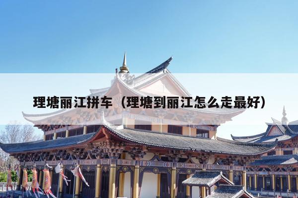 理塘丽江拼车（理塘到丽江怎么走最好）