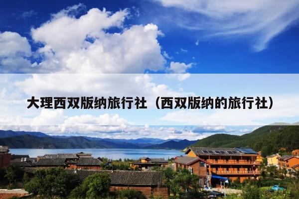 大理西双版纳旅行社（西双版纳的旅行社）