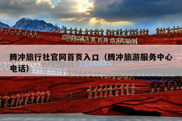 腾冲旅行社官网首页入口（腾冲旅游服务中心电话）