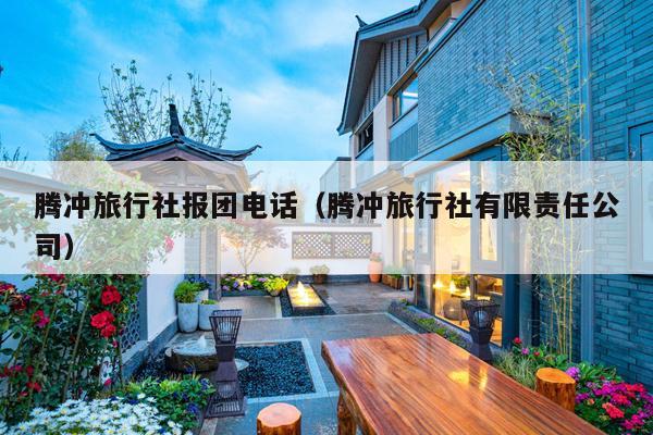 腾冲旅行社报团电话（腾冲旅行社有限责任公司）