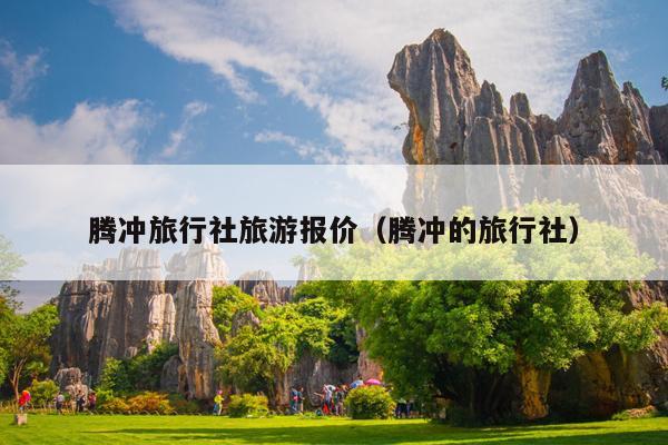 腾冲旅行社旅游报价（腾冲的旅行社）