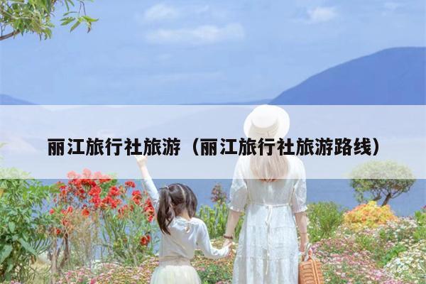 丽江旅行社旅游（丽江旅行社旅游路线）