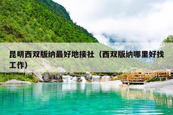 昆明西双版纳最好地接社（西双版纳哪里好找工作）