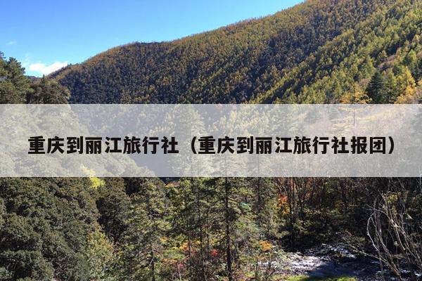 重庆到丽江旅行社（重庆到丽江旅行社报团）
