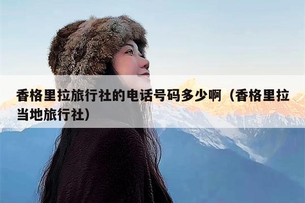 香格里拉旅行社的电话号码多少啊（香格里拉当地旅行社）