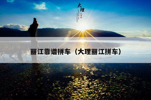 丽江靠谱拼车（大理丽江拼车）