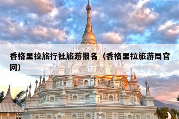 香格里拉旅行社旅游报名（香格里拉旅游局官网）