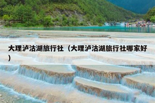 大理泸沽湖旅行社（大理泸沽湖旅行社哪家好）