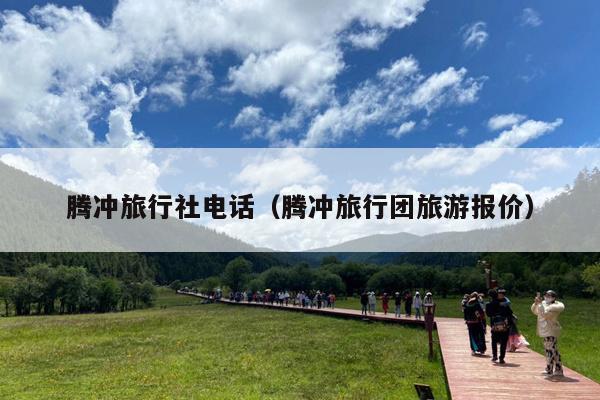 腾冲旅行社电话（腾冲旅行团旅游报价）
