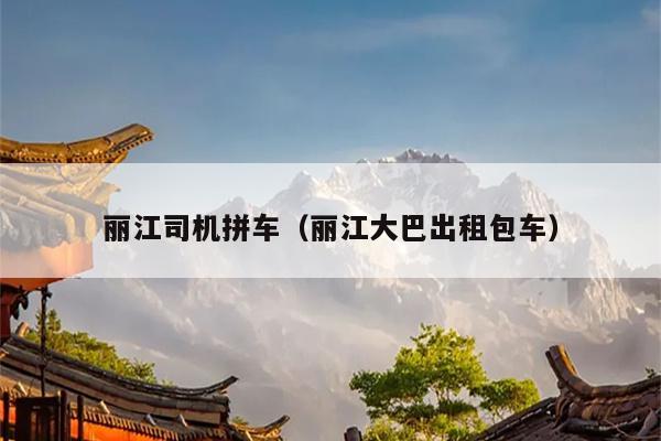 丽江司机拼车（丽江大巴出租包车）
