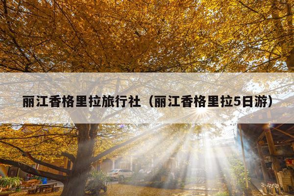 丽江香格里拉旅行社（丽江香格里拉5日游）