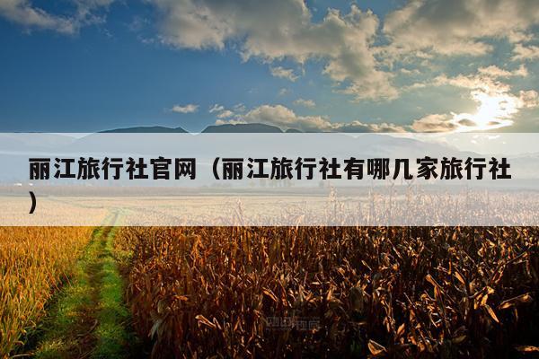 丽江旅行社官网（丽江旅行社有哪几家旅行社）