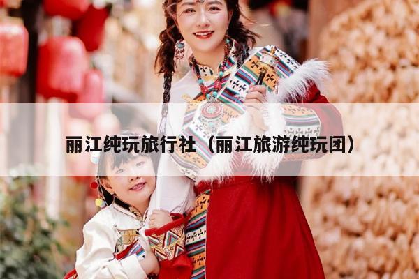 丽江纯玩旅行社（丽江旅游纯玩团）