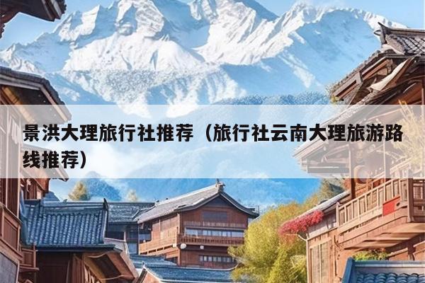 景洪大理旅行社推荐（旅行社云南大理旅游路线推荐）