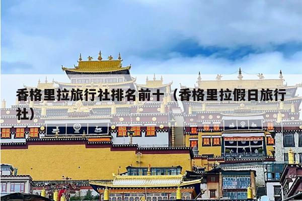 香格里拉旅行社排名前十（香格里拉假日旅行社）