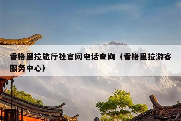 香格里拉旅行社官网电话查询（香格里拉游客服务中心）