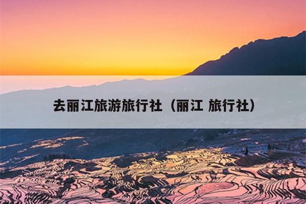 去丽江旅游旅行社（丽江 旅行社）