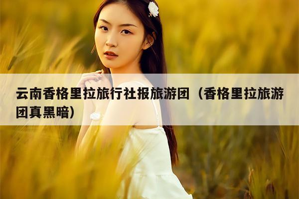 云南香格里拉旅行社报旅游团（香格里拉旅游团真黑暗）