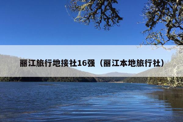丽江旅行地接社16强（丽江本地旅行社）