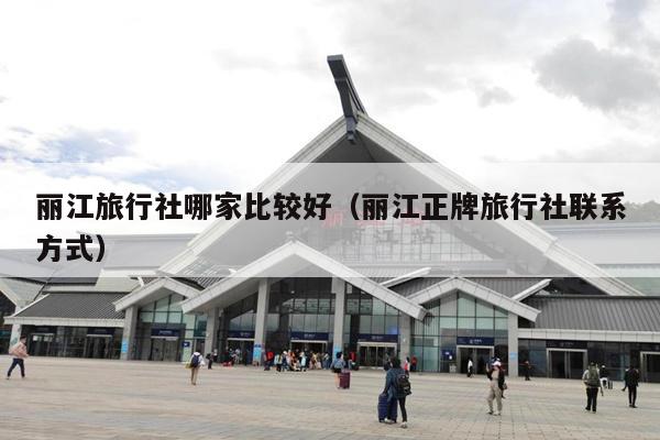 丽江旅行社哪家比较好（丽江正牌旅行社联系方式）