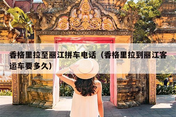 香格里拉至丽江拼车电话（香格里拉到丽江客运车要多久）