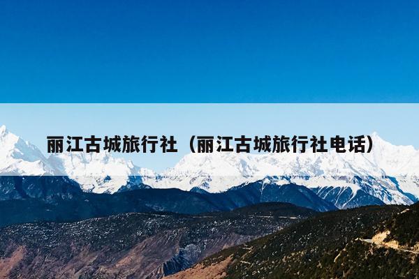 丽江古城旅行社（丽江古城旅行社电话）