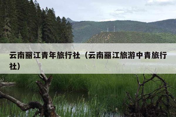 云南丽江青年旅行社（云南丽江旅游中青旅行社）