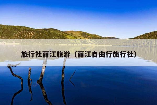 旅行社丽江旅游（丽江自由行旅行社）