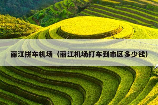 丽江拼车机场（丽江机场打车到市区多少钱）