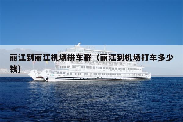 丽江到丽江机场拼车群（丽江到机场打车多少钱）