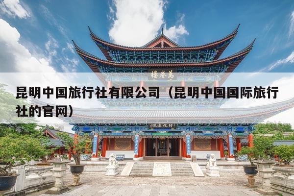 昆明中国旅行社有限公司（昆明中国国际旅行社的官网）