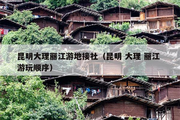 昆明大理丽江游地接社（昆明 大理 丽江 游玩顺序）