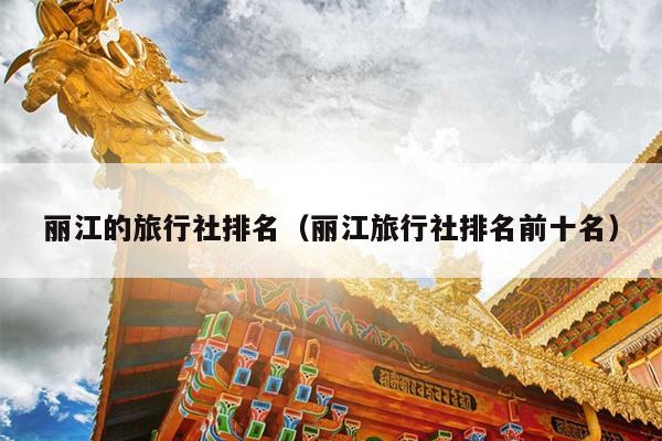 丽江的旅行社排名（丽江旅行社排名前十名）