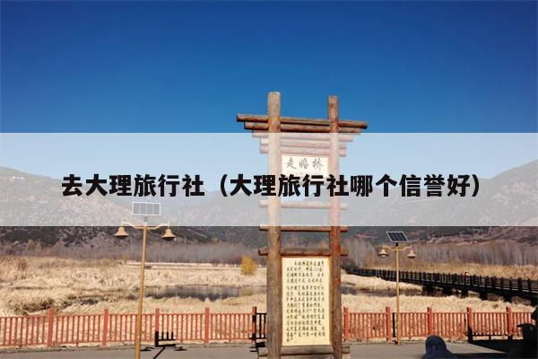 去大理旅行社（大理旅行社哪个信誉好）