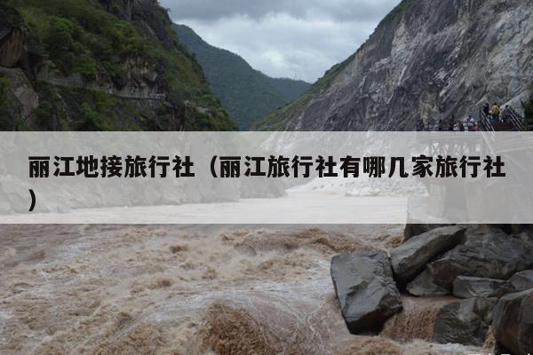 丽江地接旅行社（丽江旅行社有哪几家旅行社）