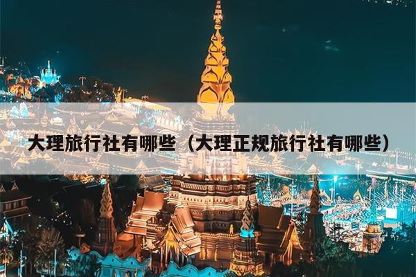 大理旅行社有哪些（大理正规旅行社有哪些）
