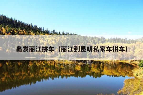 出发丽江拼车（丽江到昆明私家车拼车）