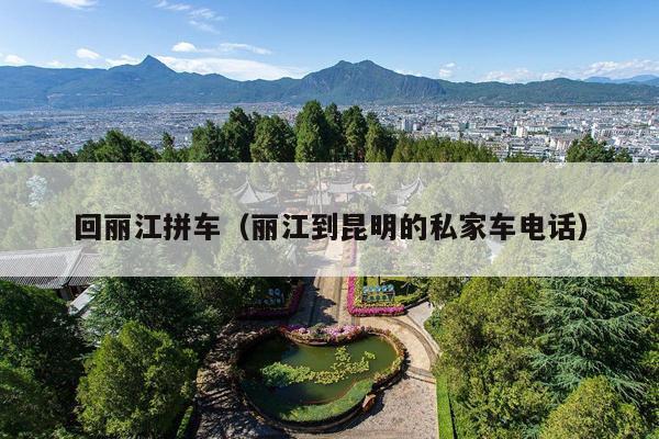 回丽江拼车（丽江到昆明的私家车电话）