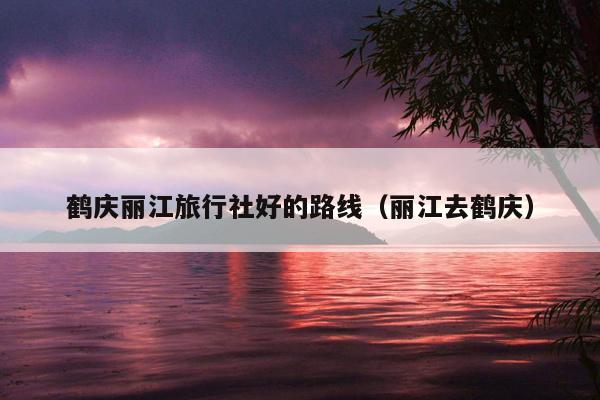 鹤庆丽江旅行社好的路线（丽江去鹤庆）